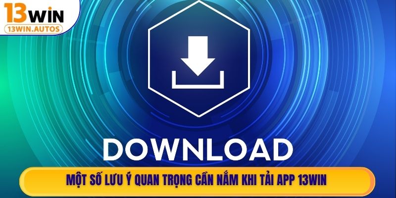 Một số lưu ý quan trọng cần nắm khi tải app 13WIN