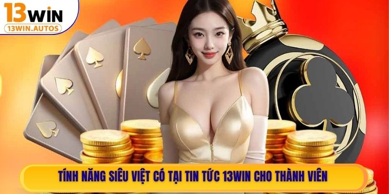 Tính năng siêu việt có tại Tin Tức 13WIN cho thành viên